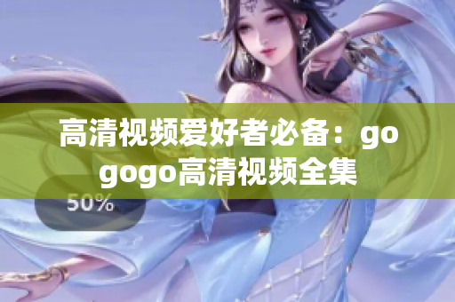 高清视频爱好者必备：gogogo高清视频全集
