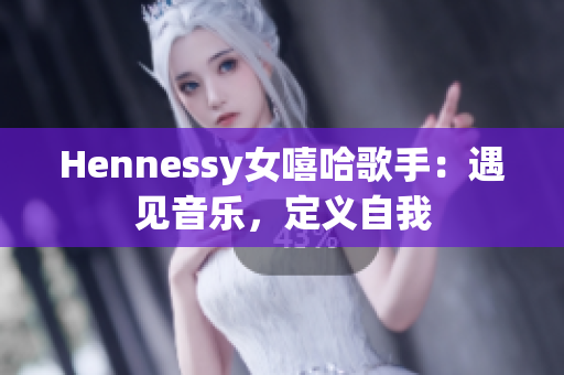Hennessy女嘻哈歌手：遇见音乐，定义自我