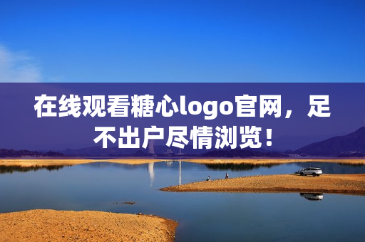 在线观看糖心logo官网，足不出户尽情浏览！