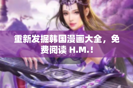 重新发掘韩国漫画大全，免费阅读 H.M.！