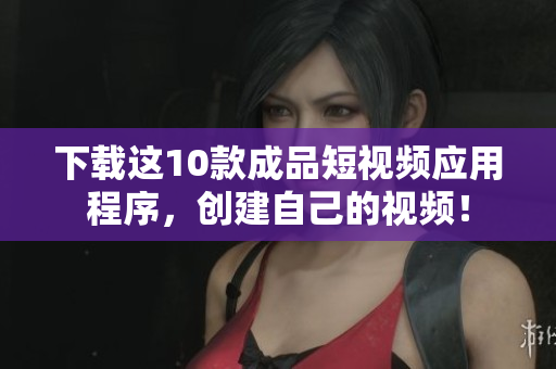 下载这10款成品短视频应用程序，创建自己的视频！