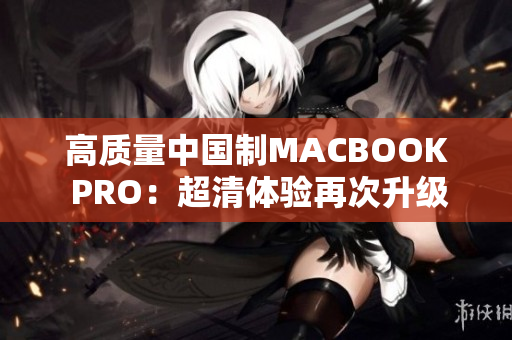 高质量中国制MACBOOK PRO：超清体验再次升级