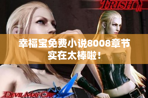 幸福宝免费小说8008章节实在太棒啦！