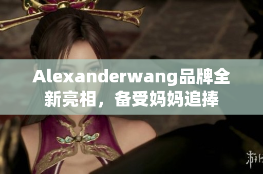 Alexanderwang品牌全新亮相，备受妈妈追捧