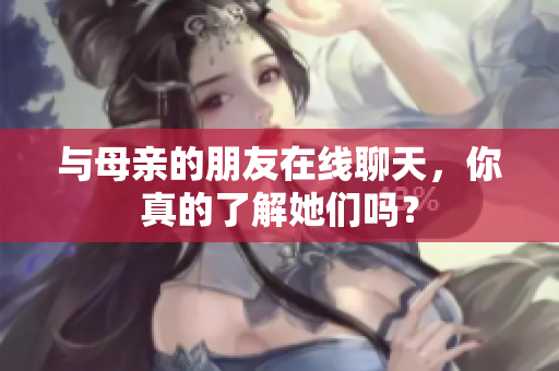 与母亲的朋友在线聊天，你真的了解她们吗？