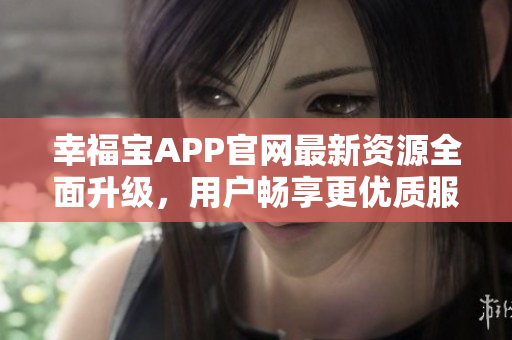 幸福宝APP官网最新资源全面升级，用户畅享更优质服务