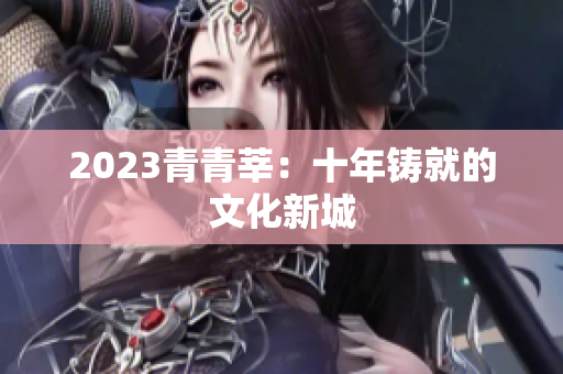 2023青青莘：十年铸就的文化新城