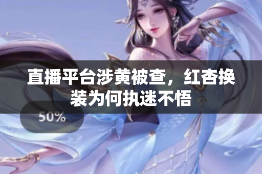直播平台涉黄被查，红杏换装为何执迷不悟