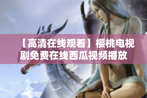 【高清在线观看】樱桃电视剧免费在线西瓜视频播放