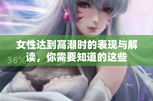 女性达到高潮时的表现与解读，你需要知道的这些