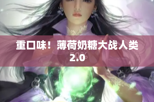 重口味！薄荷奶糖大战人类2.0
