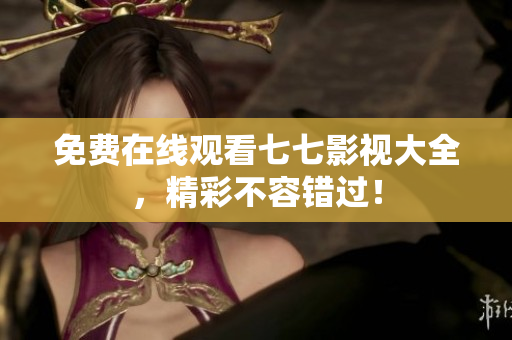免费在线观看七七影视大全，精彩不容错过！