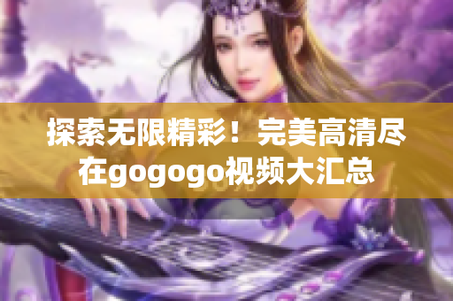 探索无限精彩！完美高清尽在gogogo视频大汇总