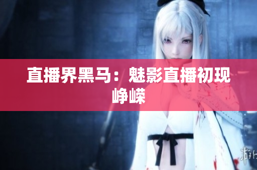 直播界黑马：魅影直播初现峥嵘