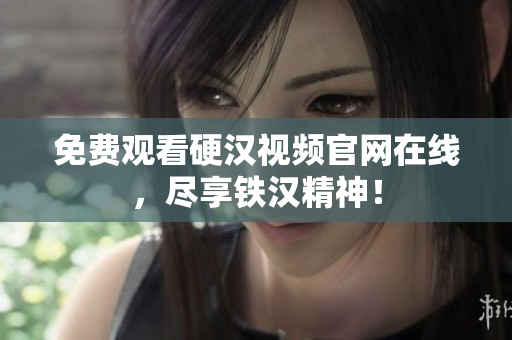 免费观看硬汉视频官网在线，尽享铁汉精神！