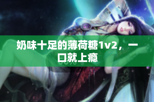 奶味十足的薄荷糖1v2，一口就上瘾