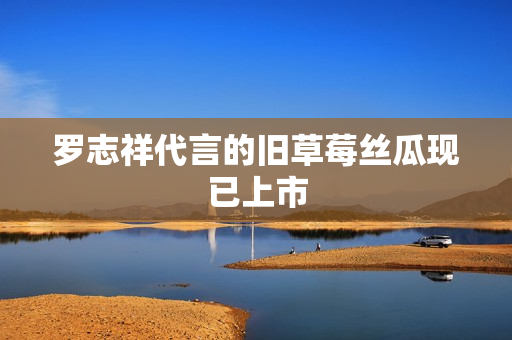 罗志祥代言的旧草莓丝瓜现已上市