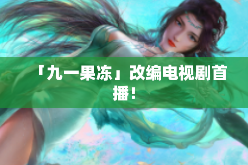 「九一果冻」改编电视剧首播！
