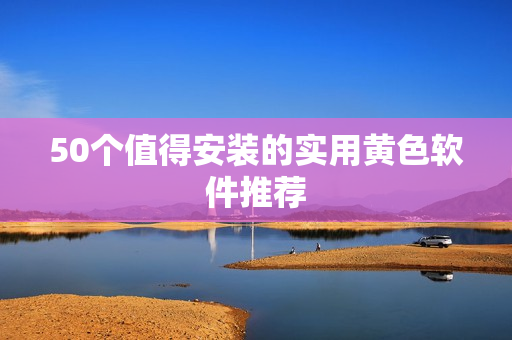 50个值得安装的实用黄色软件推荐