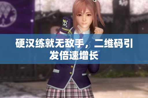 硬汉练就无敌手，二维码引发倍速增长