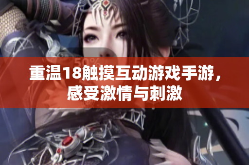 重温18触摸互动游戏手游，感受激情与刺激