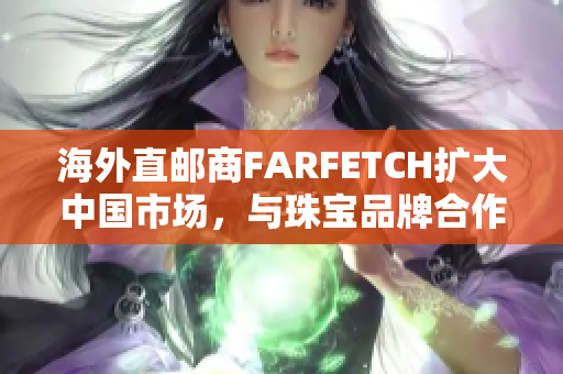 海外直邮商FARFETCH扩大中国市场，与珠宝品牌合作