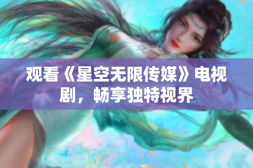 观看《星空无限传媒》电视剧，畅享独特视界