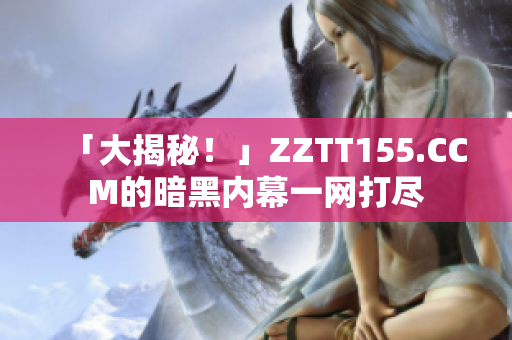 「大揭秘！」ZZTT155.CCM的暗黑内幕一网打尽