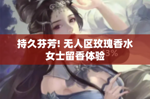 持久芬芳! 无人区玫瑰香水女士留香体验