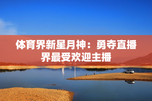 体育界新星月神：勇夺直播界最受欢迎主播