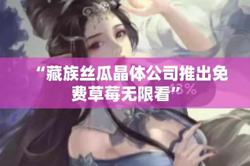 “藏族丝瓜晶体公司推出免费草莓无限看”