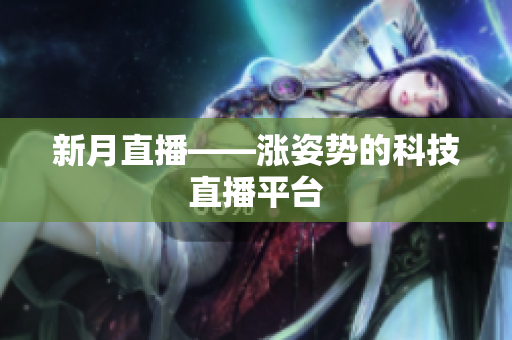新月直播——涨姿势的科技直播平台