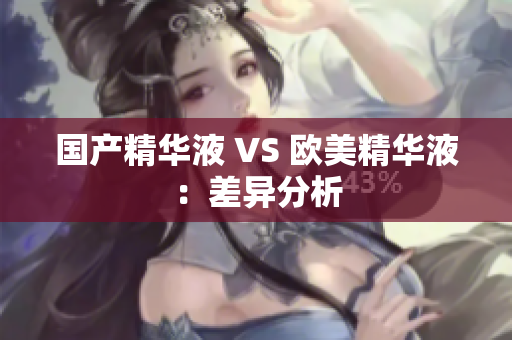 国产精华液 VS 欧美精华液：差异分析