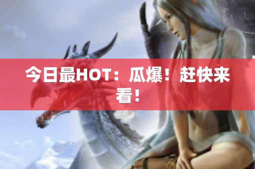 今日最HOT：瓜爆！赶快来看！