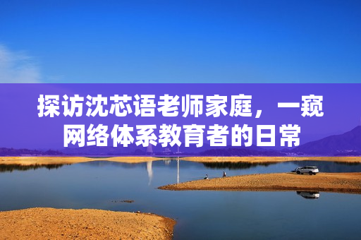 探访沈芯语老师家庭，一窥网络体系教育者的日常
