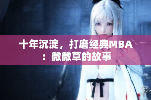 十年沉淀，打磨经典MBA：微微草的故事