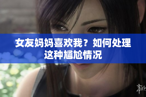 女友妈妈喜欢我？如何处理这种尴尬情况