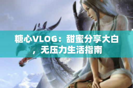 糖心VLOG：甜蜜分享大白，无压力生活指南