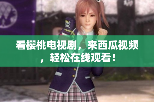 看樱桃电视剧，来西瓜视频，轻松在线观看！