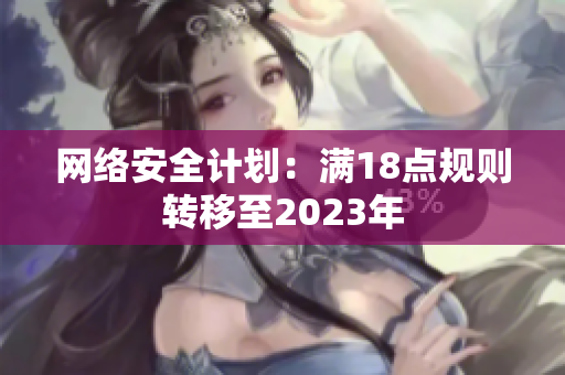 网络安全计划：满18点规则转移至2023年