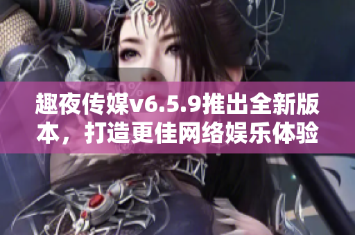 趣夜传媒v6.5.9推出全新版本，打造更佳网络娱乐体验