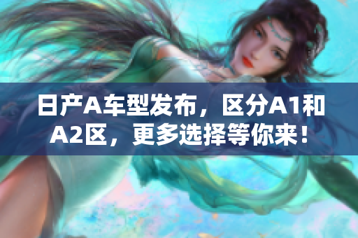 日产A车型发布，区分A1和A2区，更多选择等你来！