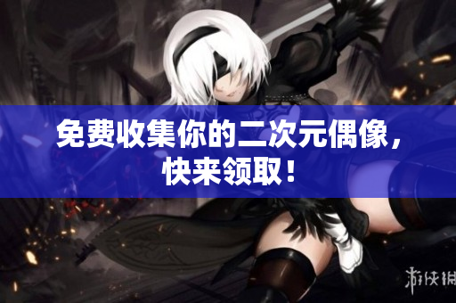 免费收集你的二次元偶像，快来领取！