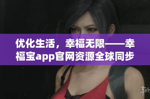 优化生活，幸福无限——幸福宝app官网资源全球同步