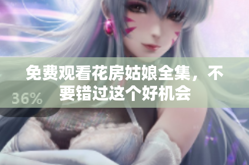 免费观看花房姑娘全集，不要错过这个好机会
