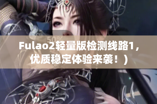Fulao2轻量版检测线路1，优质稳定体验来袭！)