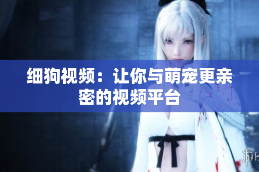 细狗视频：让你与萌宠更亲密的视频平台