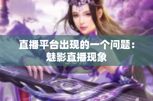 直播平台出现的一个问题：魅影直播现象