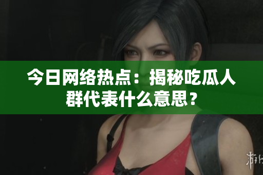 今日网络热点：揭秘吃瓜人群代表什么意思？