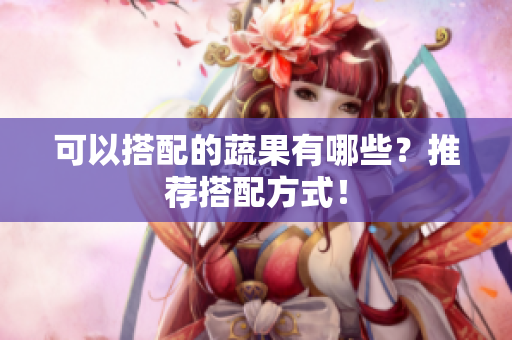 可以搭配的蔬果有哪些？推荐搭配方式！